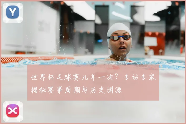 世界杯足球赛几年一次?专访专家揭秘赛事周期与历史渊源