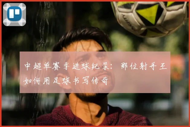 中超单赛季进球纪录:那位射手王如何用足球书写传奇