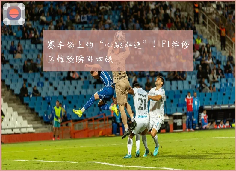 赛车场上的“心跳加速”！F1维修区惊险瞬间回顾