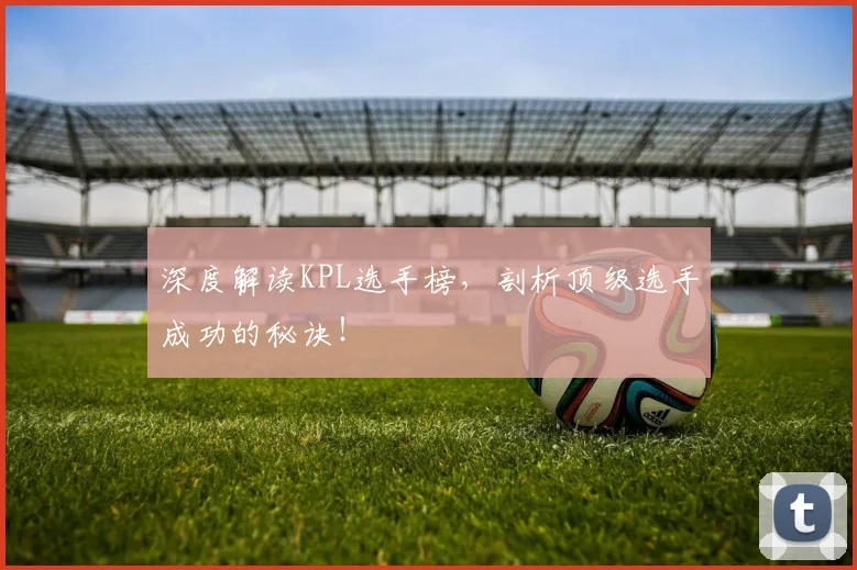深度解读KPL选手榜，剖析顶级选手成功的秘诀！