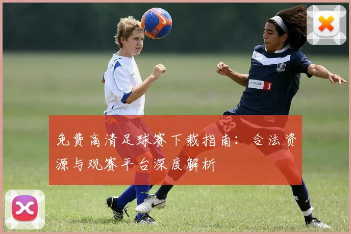 免费高清足球赛下载指南：合法资源与观赛平台深度解析