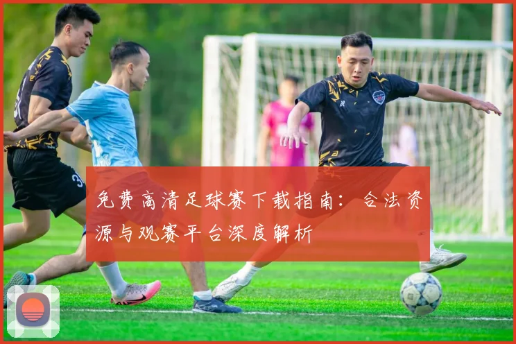 免费高清足球赛下载指南：合法资源与观赛平台深度解析