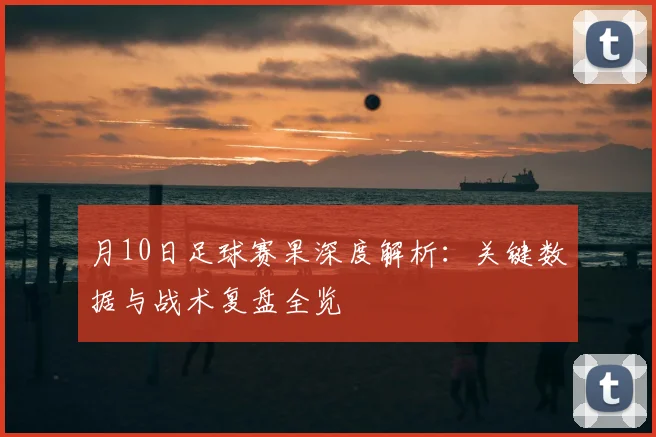 月10日足球赛果深度解析:关键数据与战术复盘全览