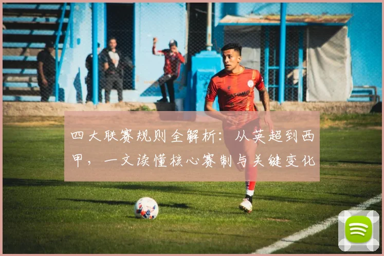 四大联赛规则全解析：从英超到西甲，一文读懂核心赛制与关键变化