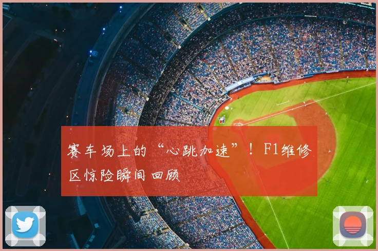 赛车场上的“心跳加速”!F1维修区惊险瞬间回顾
