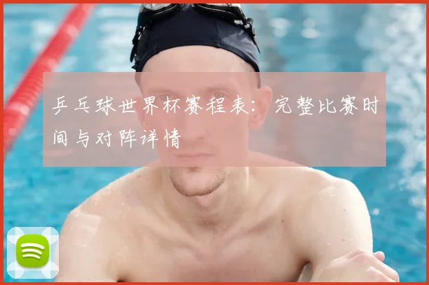 乒乓球世界杯赛程表:完整比赛时间与对阵详情
