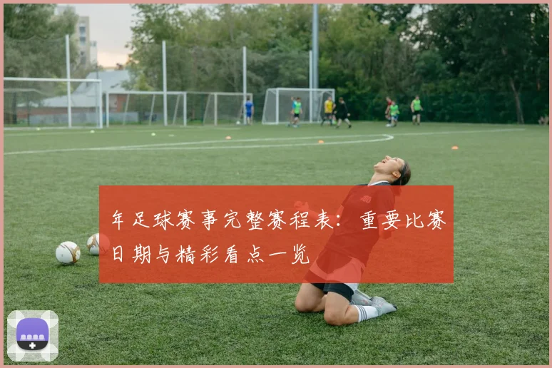 年足球赛事完整赛程表：重要比赛日期与精彩看点一览