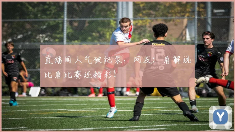 直播间人气破纪录，网友：看解说比看比赛还精彩！