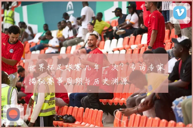 世界杯足球赛几年一次？专访专家揭秘赛事周期与历史渊源