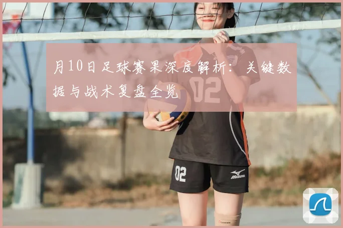 月10日足球赛果深度解析：关键数据与战术复盘全览