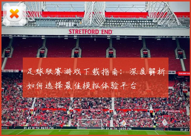 足球联赛游戏下载指南：深度解析如何选择最佳模拟体验平台