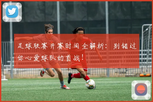 足球联赛开赛时间全解析:别错过你心爱球队的首战!