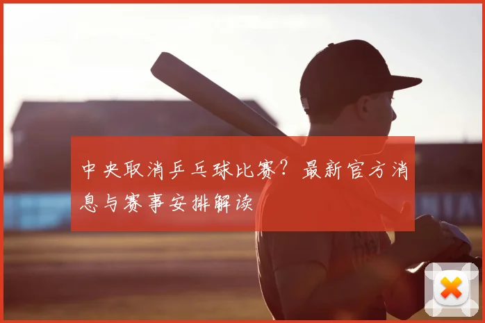 中央取消乒乓球比赛?最新官方消息与赛事安排解读