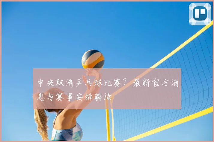 中央取消乒乓球比赛？最新官方消息与赛事安排解读